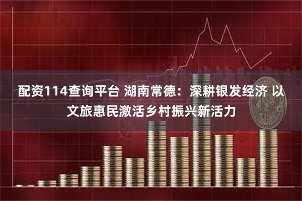 配资114查询平台 湖南常德：深耕银发经济 以文旅惠民激活乡村振兴新活力