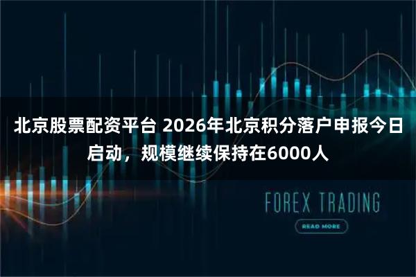 北京股票配资平台 2026年北京积分落户申报今日启动，规模继续保持在6000人