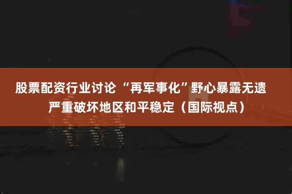 股票配资行业讨论 “再军事化”野心暴露无遗   严重破坏地区和平稳定（国际视点）