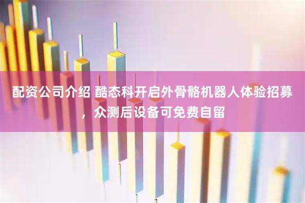 配资公司介绍 酷态科开启外骨骼机器人体验招募，众测后设备可免费自留