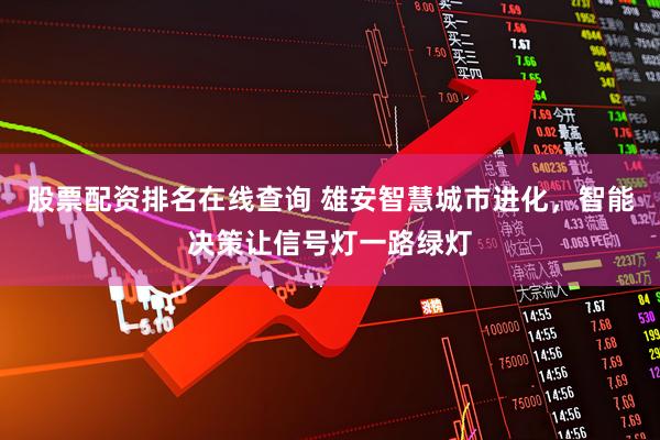 股票配资排名在线查询 雄安智慧城市进化，智能决策让信号灯一路绿灯