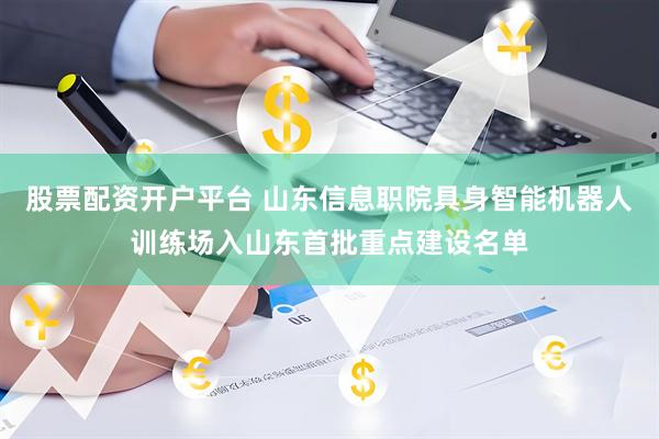 股票配资开户平台 山东信息职院具身智能机器人训练场入山东首批重点建设名单