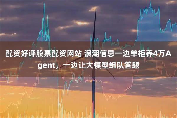 配资好评股票配资网站 浪潮信息一边单柜养4万Agent，一边让大模型组队答题